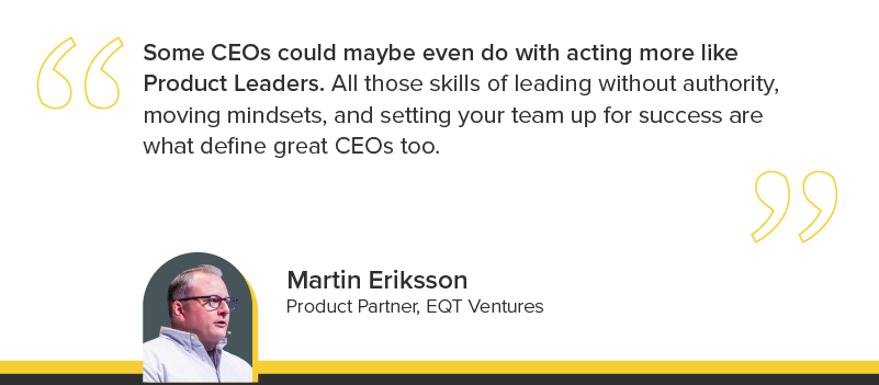 "Some CEOs could maybe even do with acting more like product leaders. All those skills of leading without authority, moving mindsets, and setting your team up for success are what define a great CEO."
Martin Eriksson, Product Partner, EQT Ventures